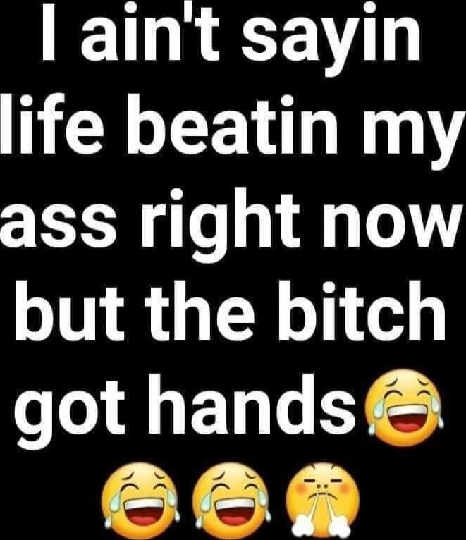 I ain't sayin life beatin my ass right now but the bitch got hands 😂😂😂