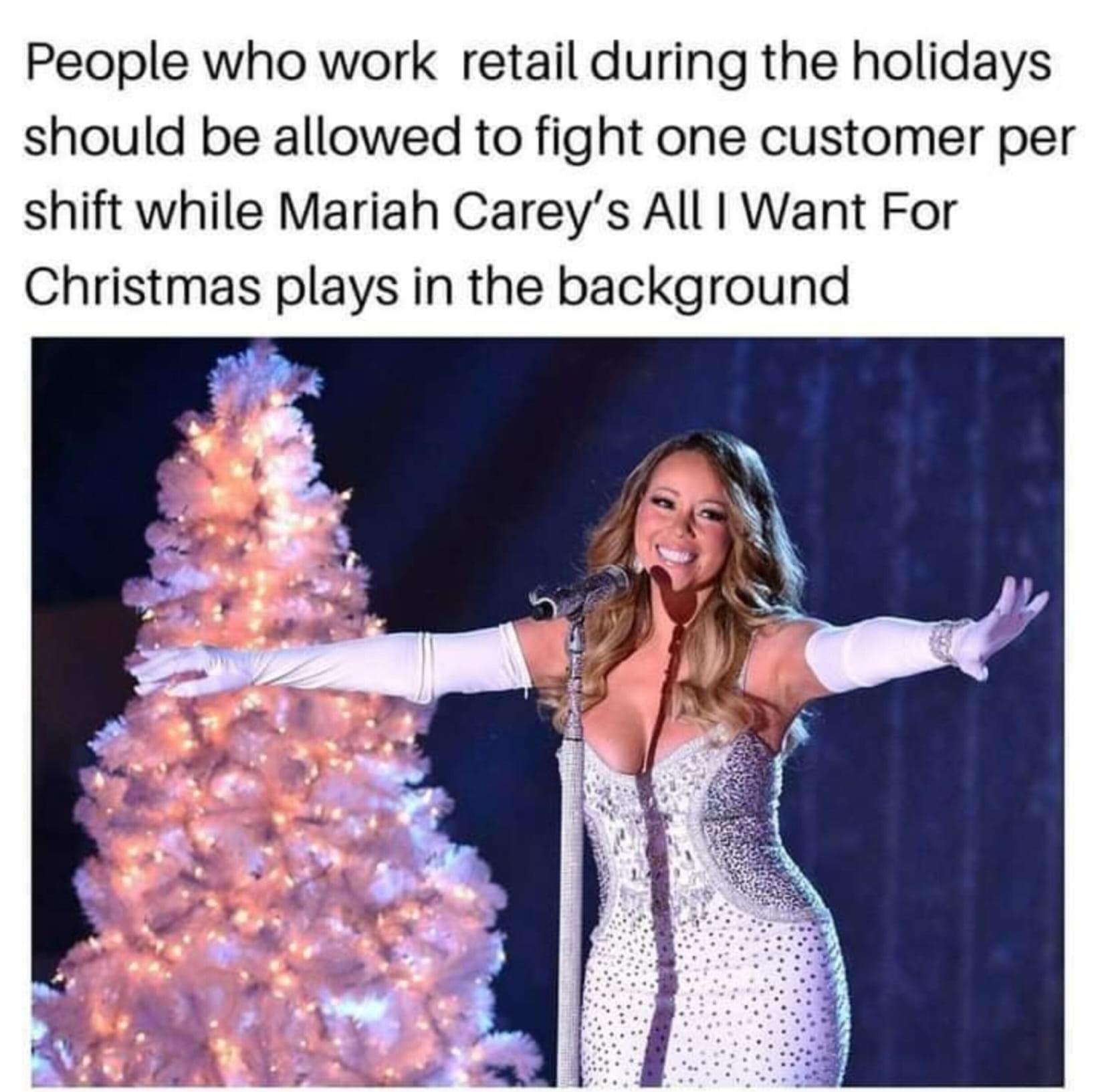 People who work retail during the holidays should be allowed to fight one customer per shift while Mariah Careys All Want For Christmas plays in the background