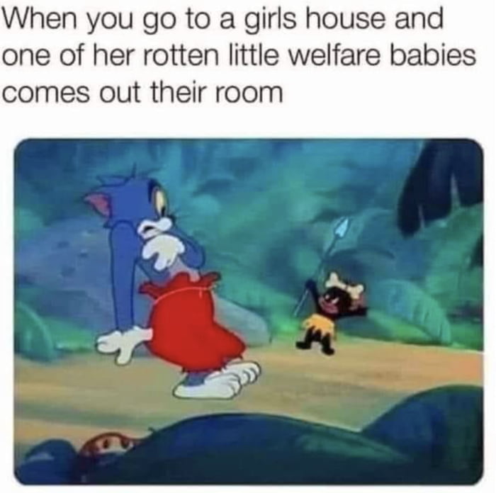 When you go to a girls house and one of her rotten little welfare babies comes out their room
