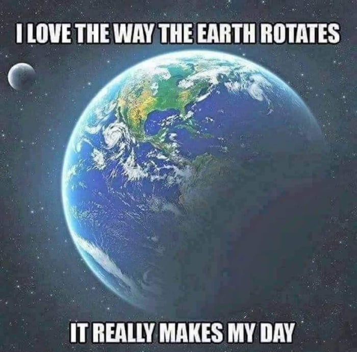 LOVE THE WAY THE EARTH ROTATES c e 7 IT REALLY MAKES MY DAY