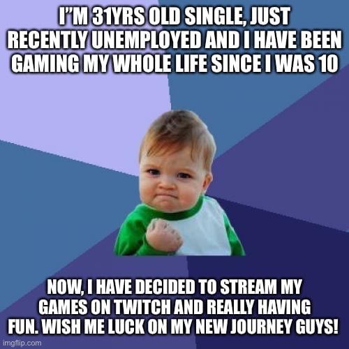 LGRS LT LR TEY RECENTLYUNEMPL OYED AND HAVE BEEN GAMING MY WHOLE LIFE SINCE WAS 10 NOW HAVE DECIDED TO STREAM MY GAMES ON TWITCH AND REALLY HAVING FUNWISH ME LUCK ON MY NEW JOURNEY GUYS
