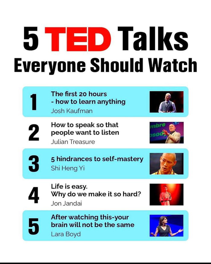 9 TED Talks Everyone Should Watch A ON The first 20 hours how to learn anything Josh Kaufman How to speak so that people want to listen Julian Treasure 5 hindrances to self mastery ShiHeng Yi Life s easy Why do we make it so hard Jon Jandai After watching this your brain will not be the same Lara Boyd