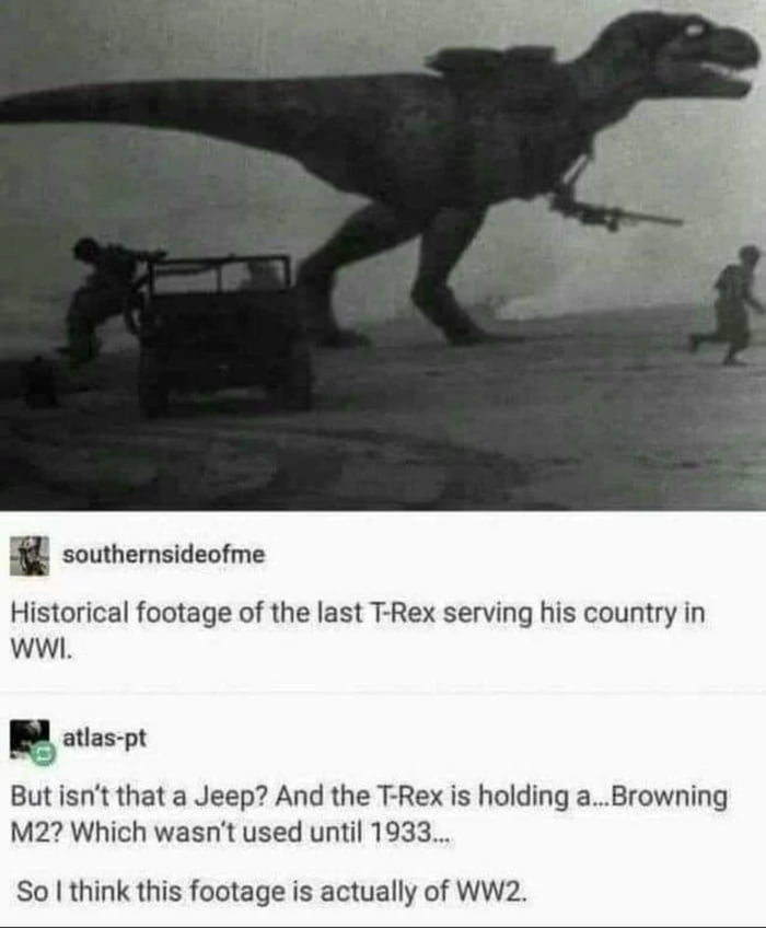 l southemsideofme Historical footage of the last T Rex serving his country in WwiL g tas pt But isnt that a Jeep And the T Rex is holding aBrowning M2 Which wasnt used until 1933 So think this footage is actually of WW2