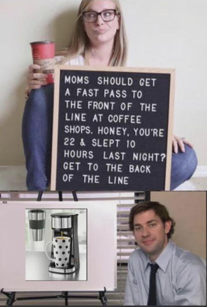 MOMS SHOULD GET A FAST PASS TO THE FRONT OF THE LINE AT COFFEE SHOPS HONEY YOURE 22 SLEPT 10 HOURS LAST NIGHT GET To THE BACK OF THE LINE