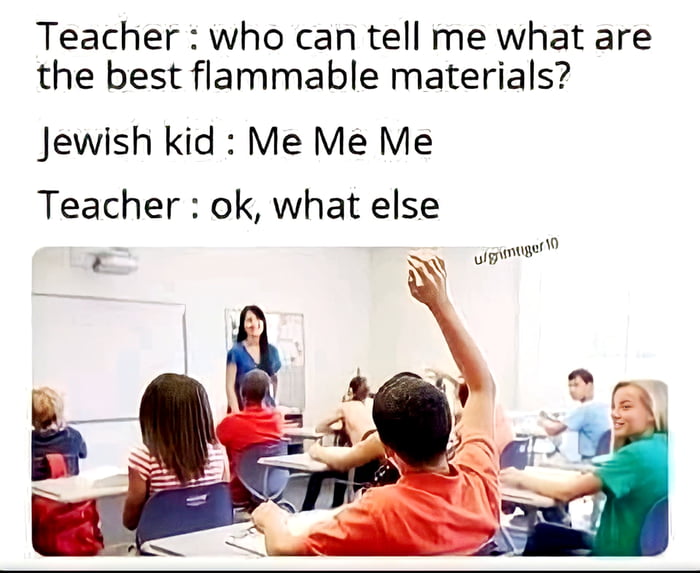 Teacher who can tell me what are the best flammable materials Jewish kid Me Me Me Teacher ok what else Qo