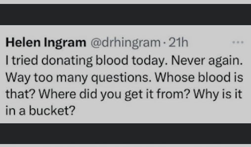 Helen Ingram drhingram 21h tried donating blood today Never again Way too many questions Whose blood is that Where did you get it from Why is it in a bucket