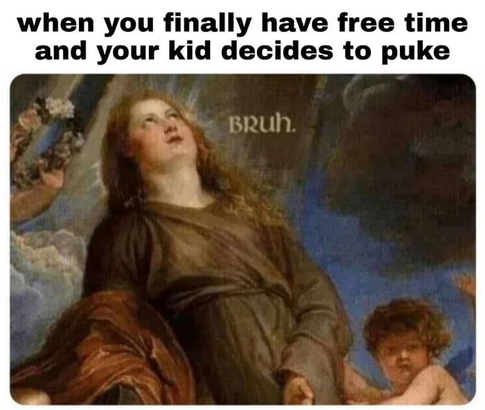 when you finally have free time and your kid decides to puke BRUN