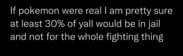 If pokemon were real am pretty sure at least 30 of yall would be in jail and not for the whole fighting thing