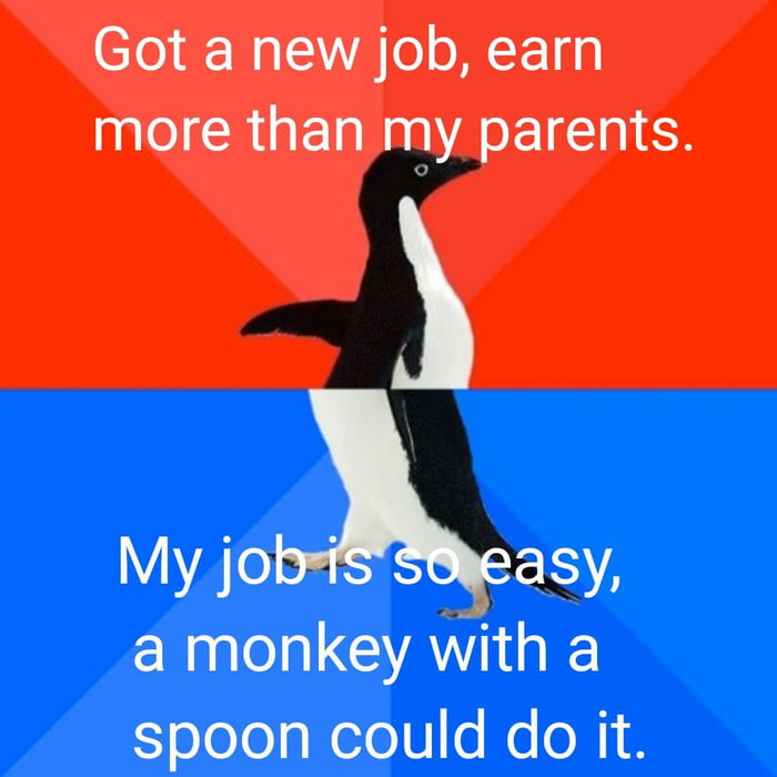 Got a new job earn more than my parents Y joiasy a monkey with a spoon could do it