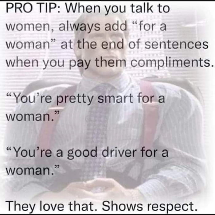 PRO TIP When you talk to women always add for a woman atthe end of sentences when you pay them compliments Youre pretty smart fora woman Youre a good driver for a woman They love that Shows respect