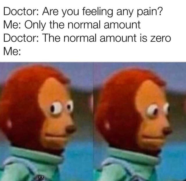 Doctor Are you feeling any pain Me Only the normal amount Doctor The normal amount is zero Me e