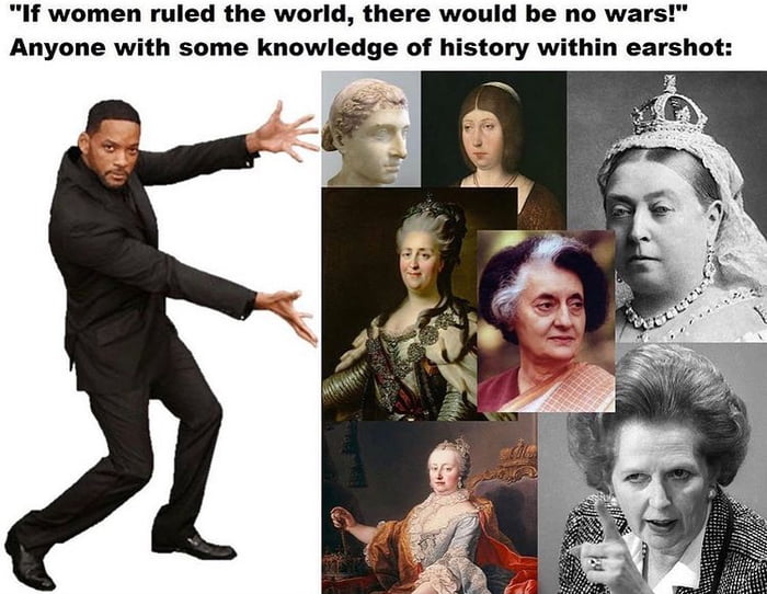 If women ruled the world there would be no wars Anyone with some knowledge of history within earshot