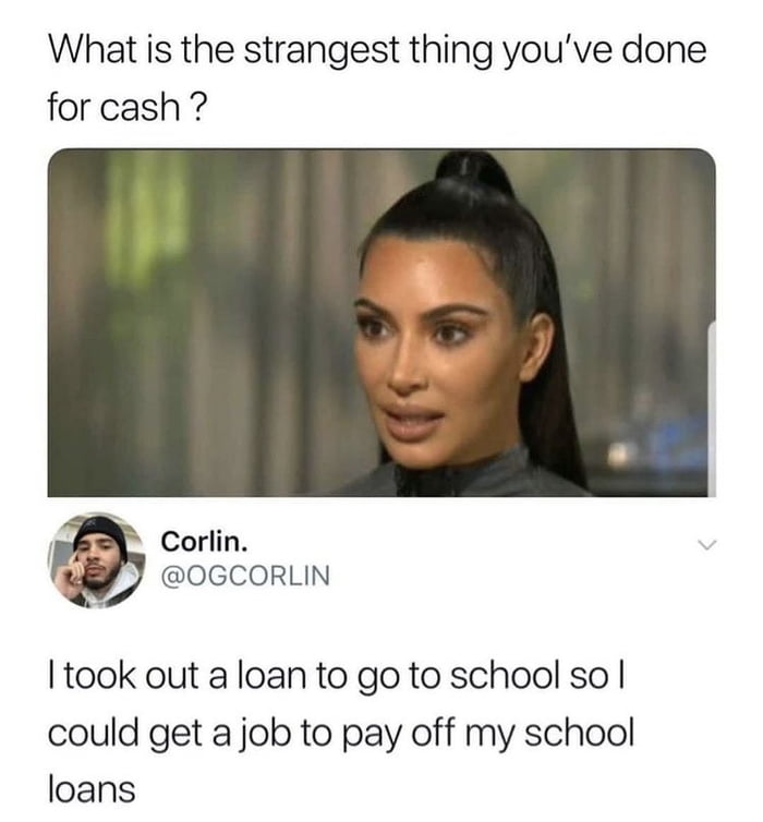 What is the strangest thing youve done for cash Corlin J OGCORLIN took out a loan to go to school so could get a job to pay off my school loans