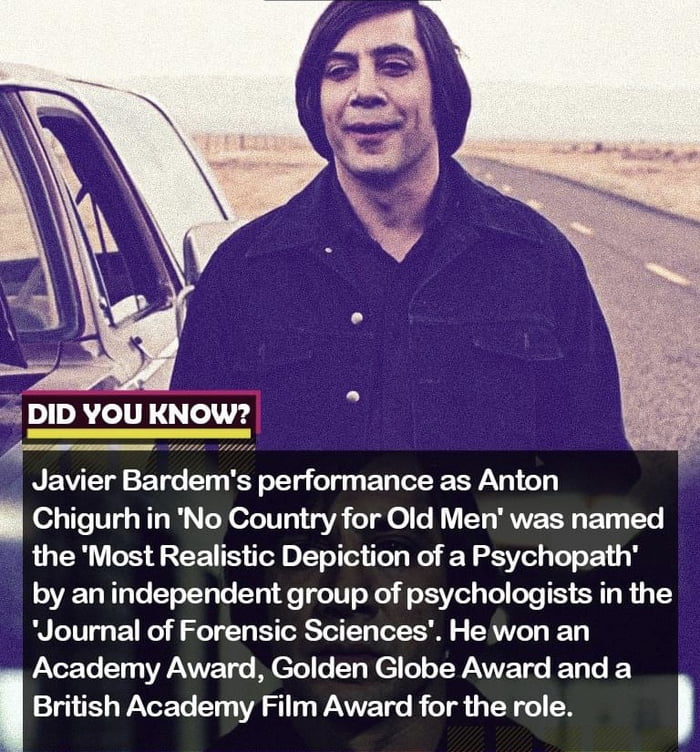 i DID YOU KNOW Javier Bardem s perfonnance as Anton I Chigurh in No Country for Old Men was named the Most Realistic Depiction of a Psychopath by an independent group of psychologists in the RV LTV Eo T el T R TRCToT Ty Tol o o ATV BTy PaverTe Ty VANTVE T M Tel o T e ol o TR NE T BT O British Academy Film Award for the role