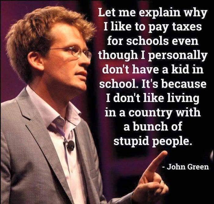 74 sy Let me explain why AR Ilike to pay taxes f 0 10 ToJ0 XA T3 G though I personally dont have a kid in school Its because I dont like living in a country with a bunch of stupid people John Green