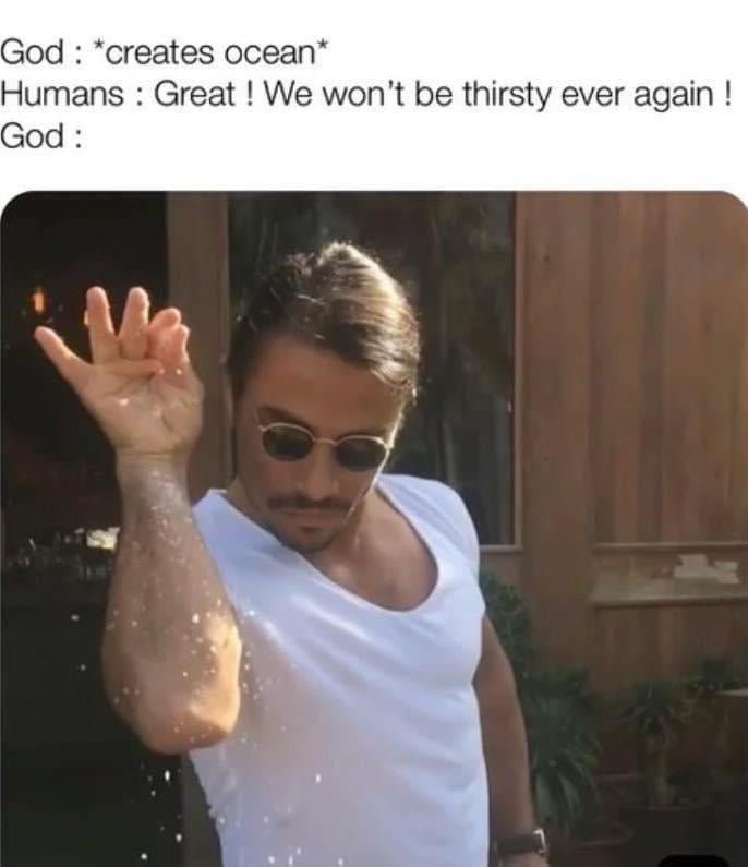 God creates ocean Humans Great We wont be thirsty ever again God