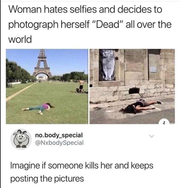 Woman hates selfies and decides to photograph herself Dead all over the world 2y nobody_special t NxbodySpecial Imagine if someone kills her and keeps posting the pictures