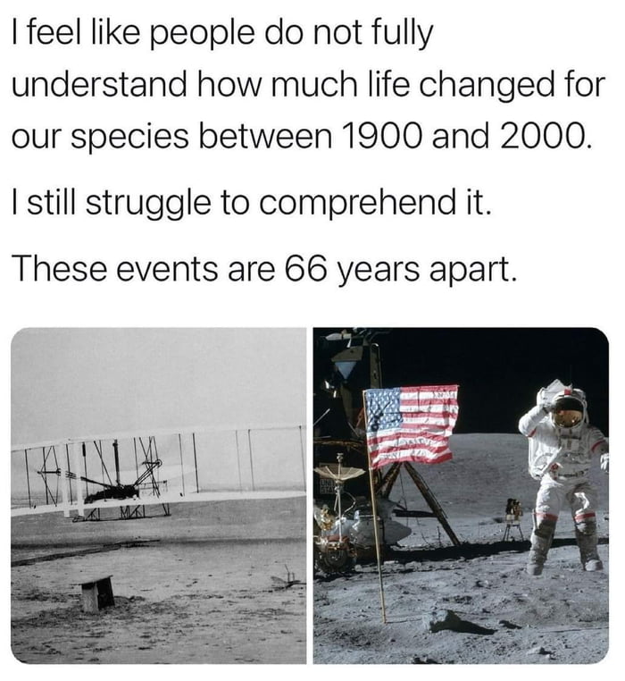 feel like people do not fully understand how much life changed for our species between 1900 and 2000 still struggle to comprehend it These events are 66 years apart