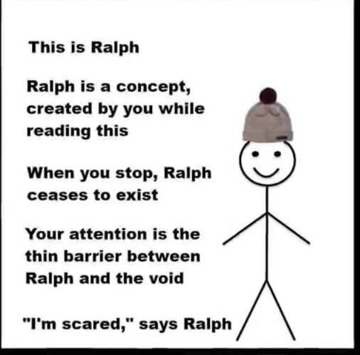 This is Ralph Ralph is a concept created by you while reading this When you stop Ralph ceases to exist Your attention is the thin barrier between Ralph and the void Im scared says Ralph