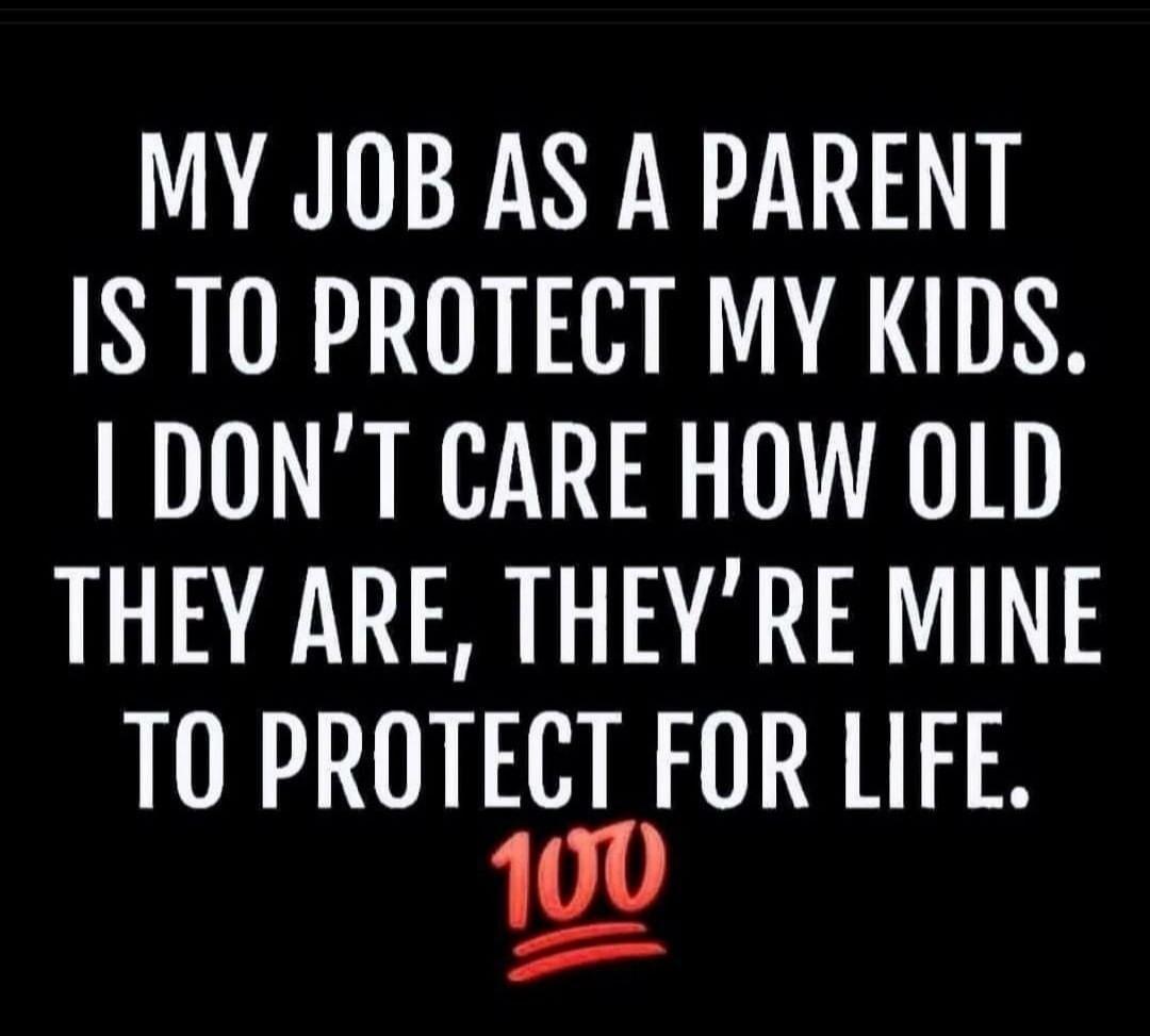 MY JOB AS A PARENT IS TO PROTECT MY KIDS DONT CARE HOW OLD THEY ARE THEYRE MINE TO PROTECT FOR LIFE 100