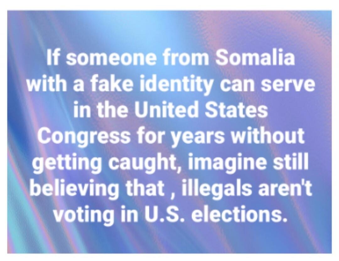 If someone from Somalia with a fake identity can serve in the United States Congress for years without getting caught, imagine still believing that, illegals aren't voting in U.S. elections.