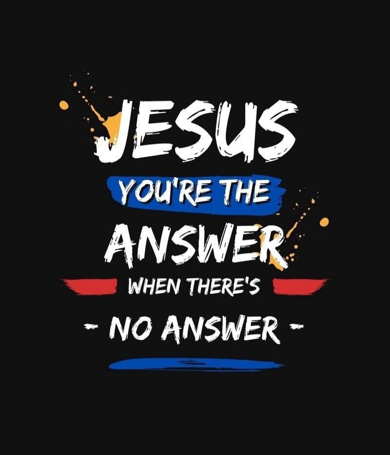 JESUS YOU'RE THE ANSWER WHEN THERE'S NO ANSWER