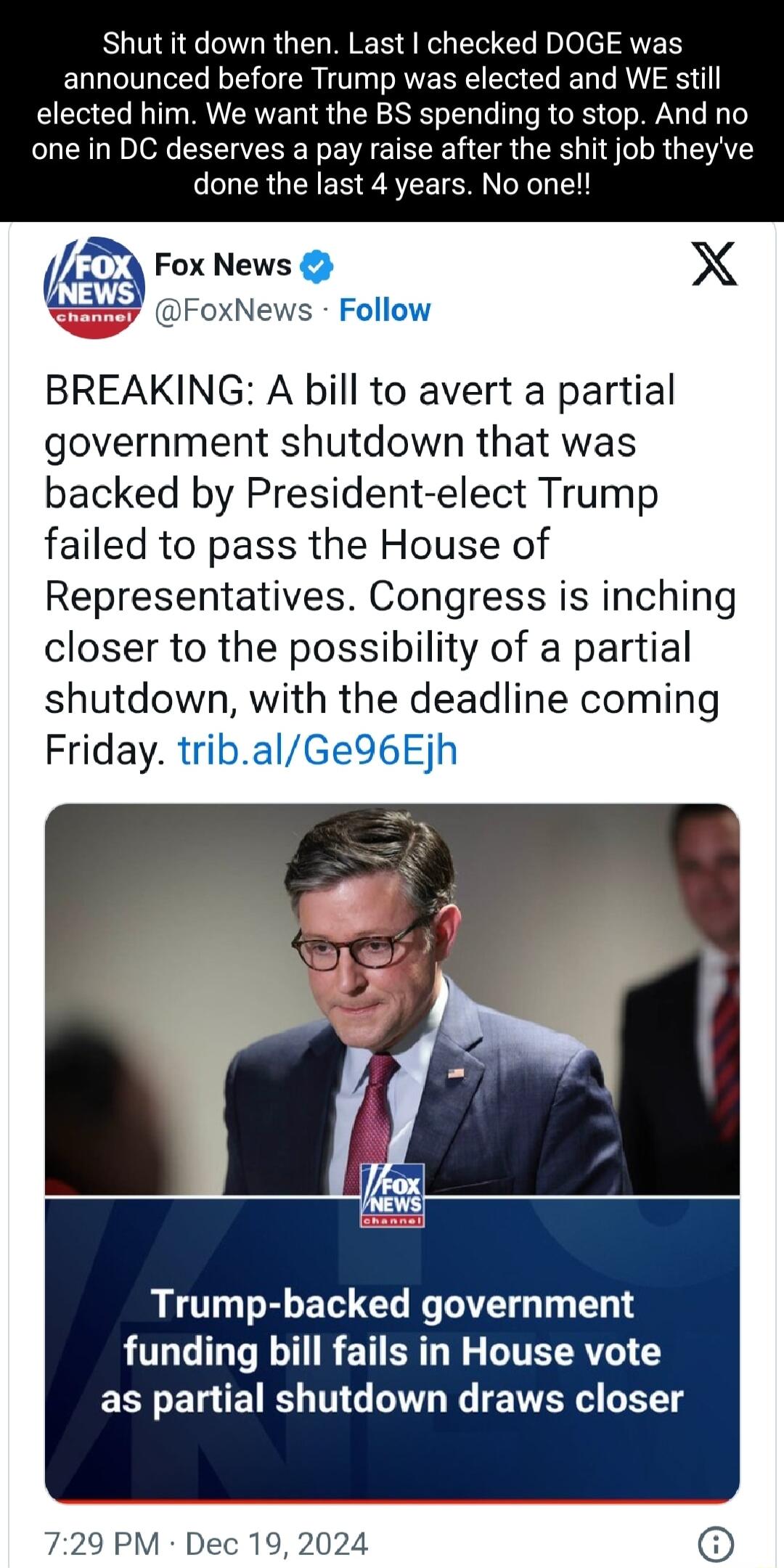 Shut it down then Last checked DOGE was announced before Trump was elected and WE still elected him We want the BS spending to stop And no one in DC deserves a pay raise after the shit job theyve done the last 4 years No one BREAKING A bill to avert a partial government shutdown that was backed by President elect Trump failed to pass the House of Representatives Congress is inching closer to the p