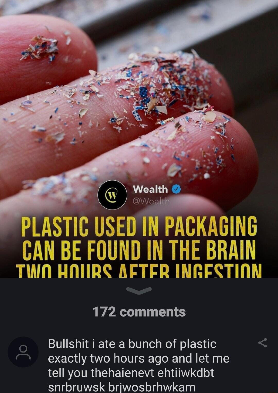 172 comments Bullshit i ate a bunch of plastic exactly two hours ago and let me tell you thehaienevt ehtiiwkdbt snrbruwsk briwosbrhwkam