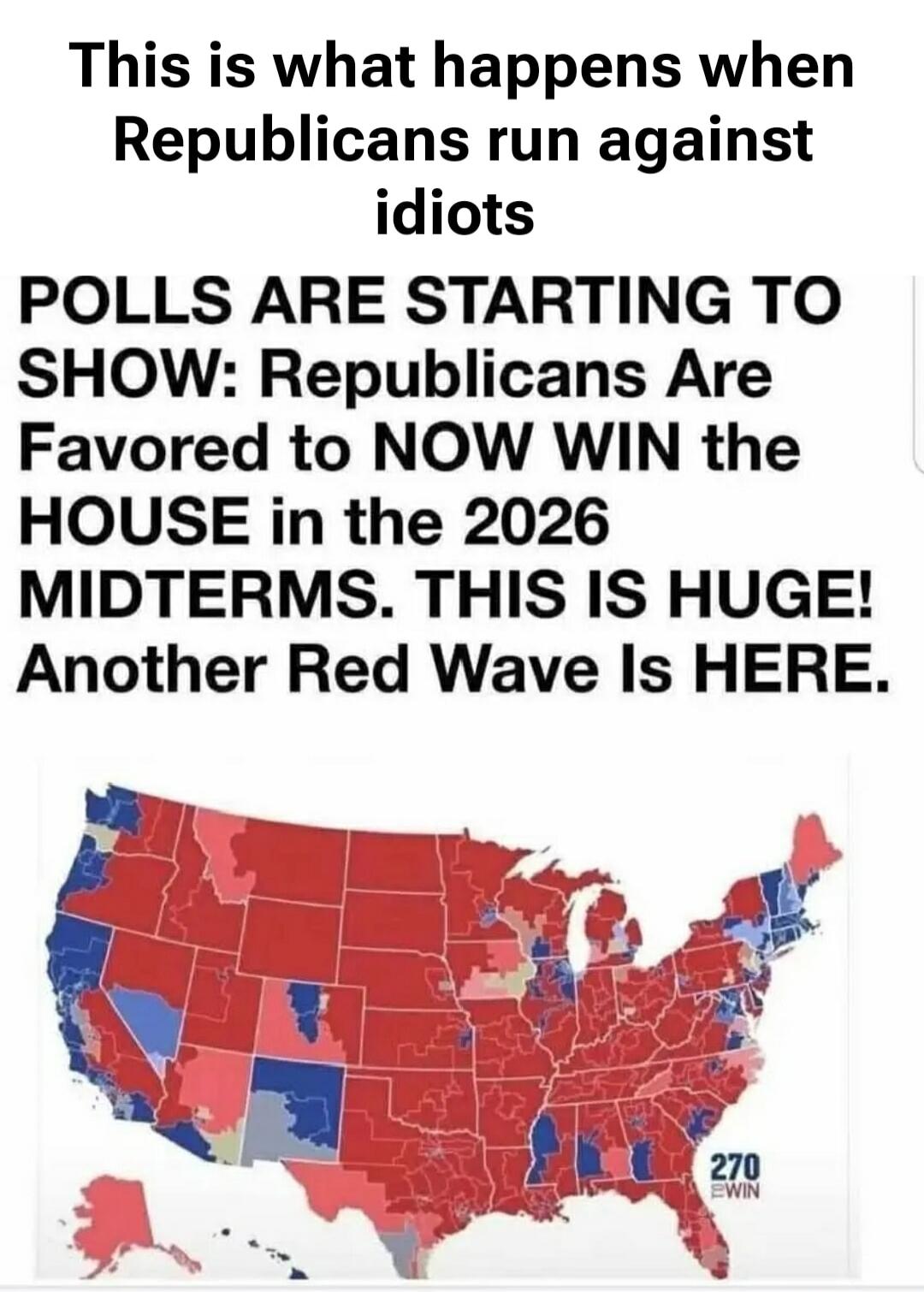 This is what happens when Republicans run against idiots
POLLS ARE STARTING TO SHOW: Republicans Are Favored to NOW WIN the HOUSE in the 2026 MIDTERMS. THIS IS HUGE! Another Red Wave Is HERE.
270 EWIN