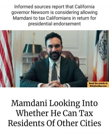Informed sources report that California governor Newsom is considering allowing Mamdani to tax Californians in return for presidential endorsement. Mamdani Looking Into Whether He Can Tax Residents Of Other Cities. Read the article at Babylonbee.com.