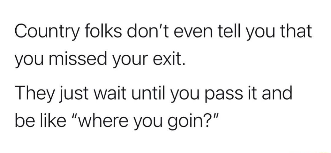 Country folks dont even tell you that you missed your exit They just wait until you pass it and be like where you goin