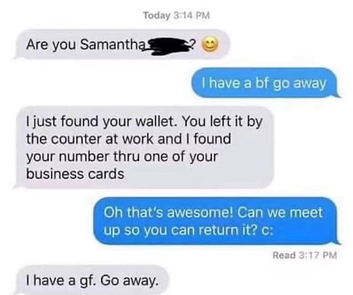 Today 314 PM Are you Samantha SR just found your wallet You left it by the counter at work and found your number thru one of your business cards I have a gf Go away