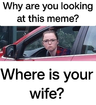 Why are you looking at this meme o Where is your wife