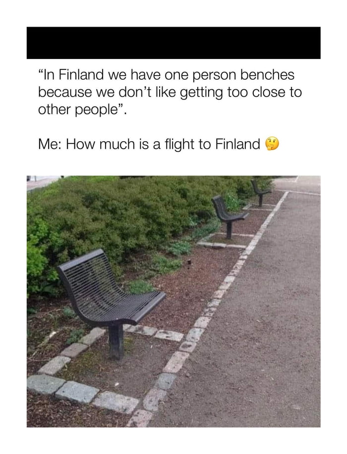 In Finland we have one person benches because we dont like getting too close to other people Me How much is a flight to Finland