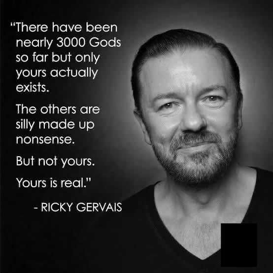 There have been nearly 3000 Gods NeRiold eV el yours actually exists The others are silly made up nonsense But not yours Yours is real RICKY GERVAIS