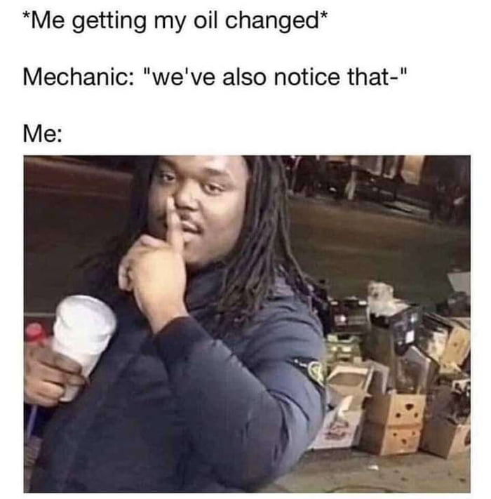 Me getting my oil changed Mechanic weve also notice that Me