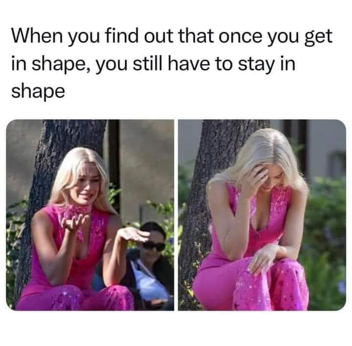 When you find out that once you get in shape you still have to stay in shape