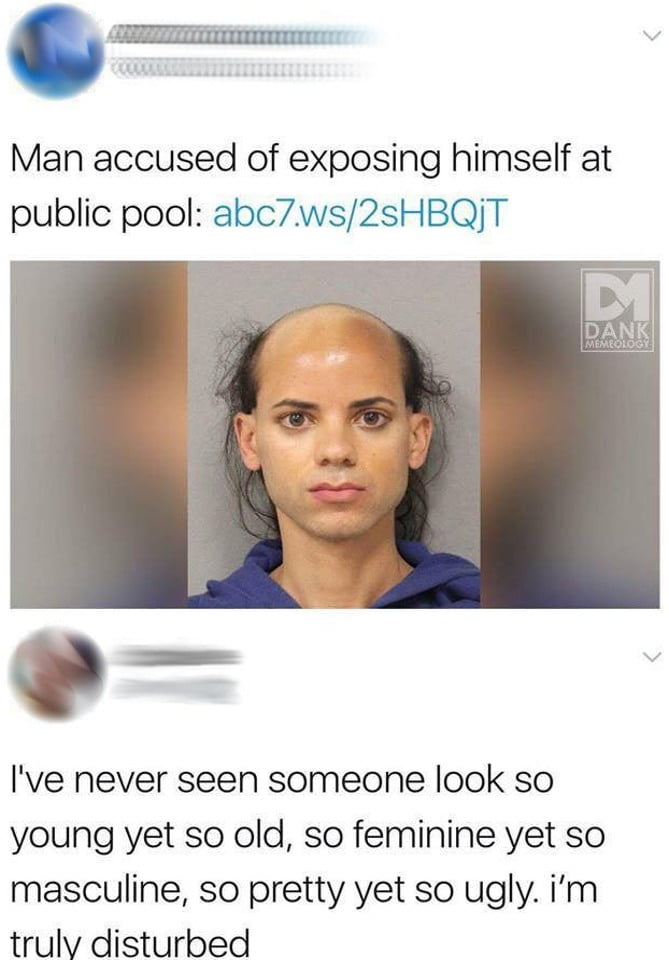 Man accused of exposing himself at public pool abc7ws2sHBQJT Ive never seen someone look so young yet so old so feminine yet so masculine so pretty yet so ugly im trulv disturbed