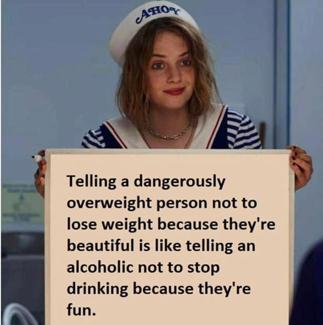 PE N Telling a dangerously overweight person not to lose weight because theyre beautiful is like telling an alcoholic not to stop drinking because theyre fun