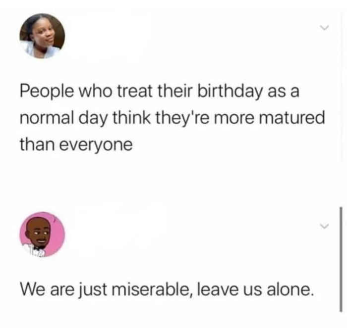2 People who treat their birthday as a normal day think theyre more matured than everyone We are just miserable leave us alone