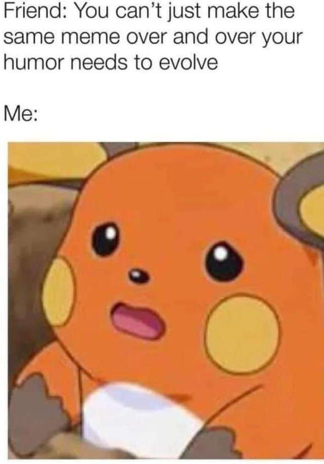 Friend You cant just make the same meme over and over your humor needs to evolve Me