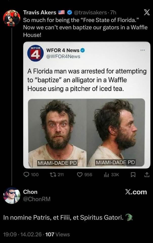 So much for being the “Free State of Florida.” Now we can’t even baptize our gators in a Waffle House! A Florida man was arrested for attempting to “baptize” an alligator in a Waffle House using a pitcher of iced tea. IN NOMINE PATRIS, ET FII, ET SPIRITUS GATORI.