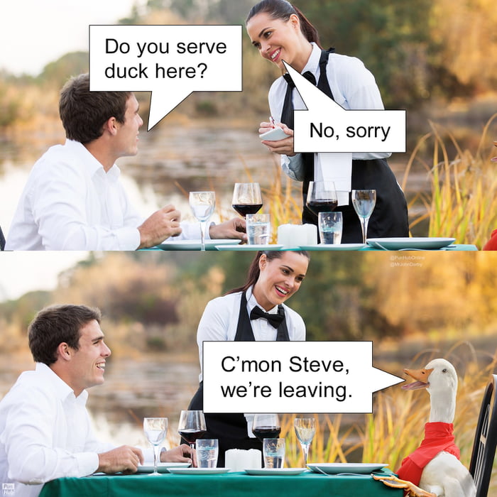 Do you serve duck here?
No, sorry
C’mon Steve, we’re leaving.
