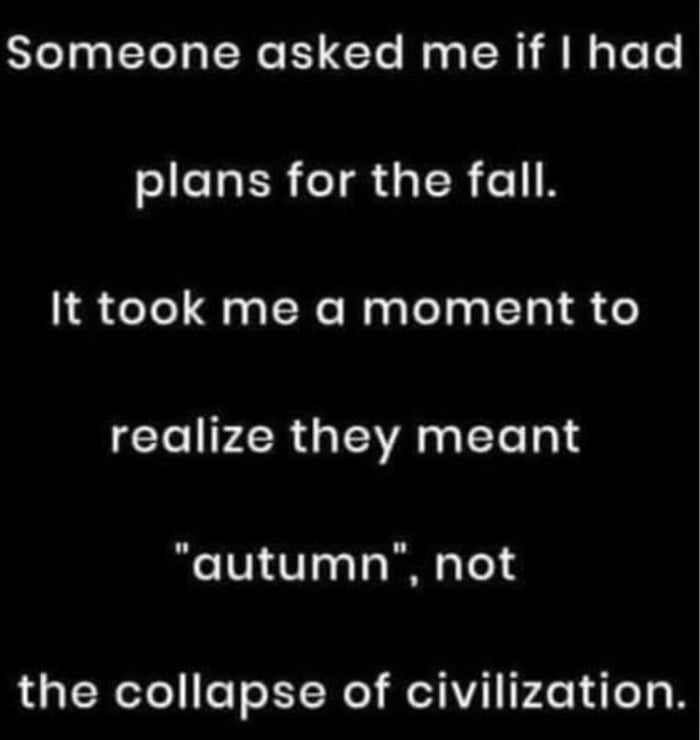 Someone asked me if had slcTa R TR y R cIN I ele aal NeNaplelyslTo o realize they meant autumn not the collapse of civilization