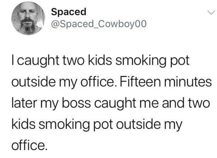 Spaced 4 Spaced_Cowboy00 caught two kids smoking pot outside my office Fifteen minutes later my boss caught me and two kids smoking pot outside my office