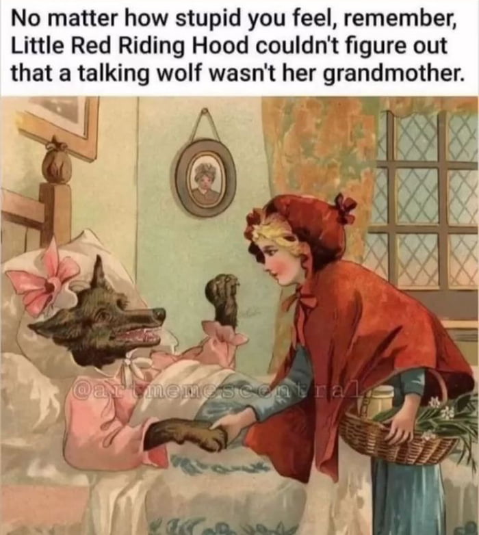 No matter how stupid you feel remember Little Red Riding Hood couldnt figure out that a talking wolf wasnt her grandmother