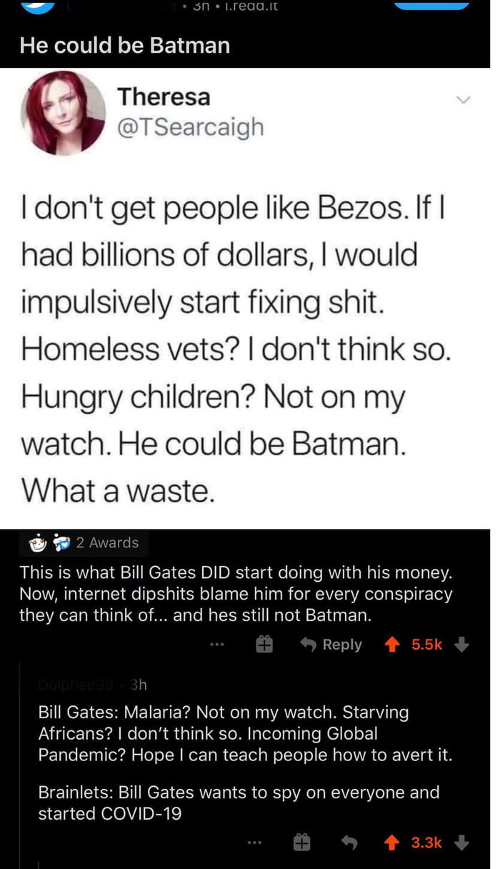 dont get people like Bezos If had billions of dollars would impulsively start fixing shit Homeless vets dont think so Hungry children Not on my watch He could be Batman What a waste This is what Bill Gates DID start doing with his money Now internet dip me him for every they can think of hes still not Bat W to avert it e and