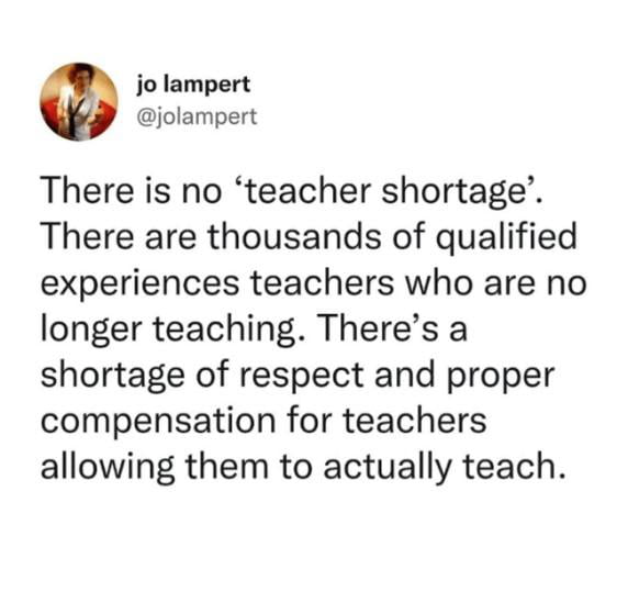 0 jo lampert jolampert There is no teacher shortage There are thousands of qualified experiences teachers who are no longer teaching Theres a shortage of respect and proper compensation for teachers allowing them to actually teach