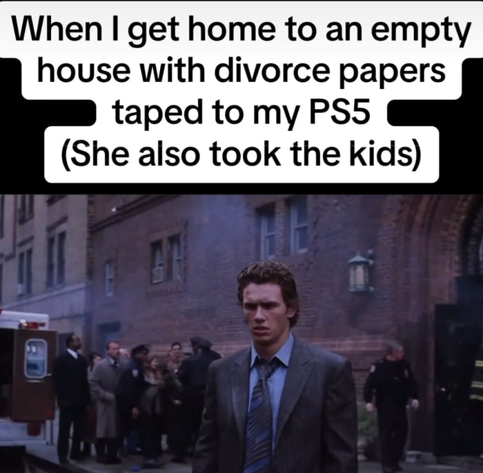 When get home to an empty house with divorce papers taped to my PS5 She also took the kids