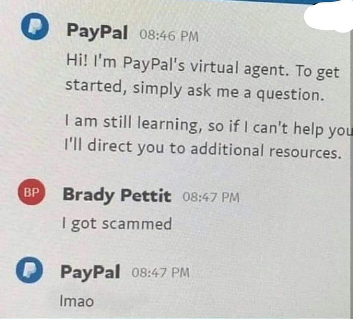 o PayPal os46 py Hit Im PayPals virtual agent To get started simply ask me a question Iam still learning so if cant help yo Ill direct you to additional resources Brady Pettit 0r o got scammed o PayPal 0847 P Imao